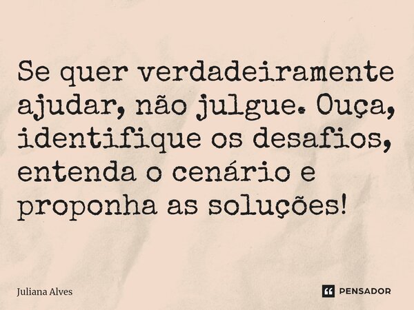 ⁠Se quer verdadeiramente ajudar, não julgue. Ouça, identifique os desafios, entenda o cenário e proponha as soluções!... Frase de juliana alves.