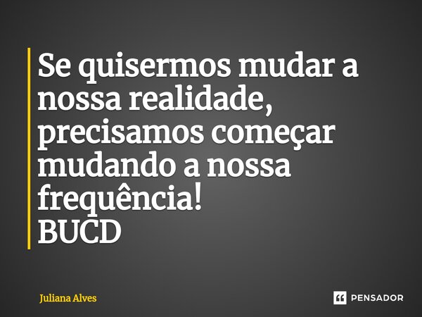 ⁠Se quisermos mudar a nossa realidade, precisamos começar mudando a nossa frequência! BUCD... Frase de juliana alves.