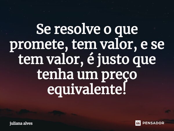 ⁠Se resolve o que promete, tem valor, e se tem valor, é justo que tenha um preço equivalente!... Frase de juliana alves.