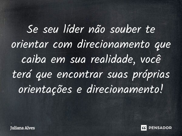 ⁠Se seu líder não souber te orientar com direcionamento que caiba em sua realidade, você terá que encontrar suas próprias orientações e direcionamento!... Frase de juliana alves.