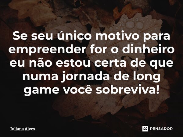 ⁠Se seu único motivo para empreender for o dinheiro eu não estou certa de que numa jornada de long game você sobreviva!... Frase de juliana alves.