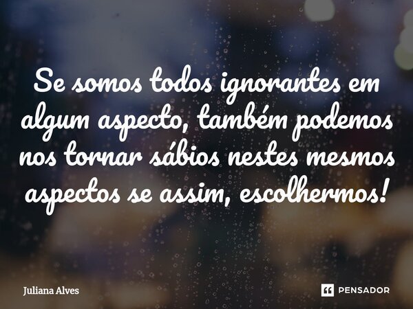 ⁠Se somos todos ignorantes em algum aspecto, também podemos nos tornar sábios nestes mesmos aspectos se assim, escolhermos!... Frase de juliana alves.