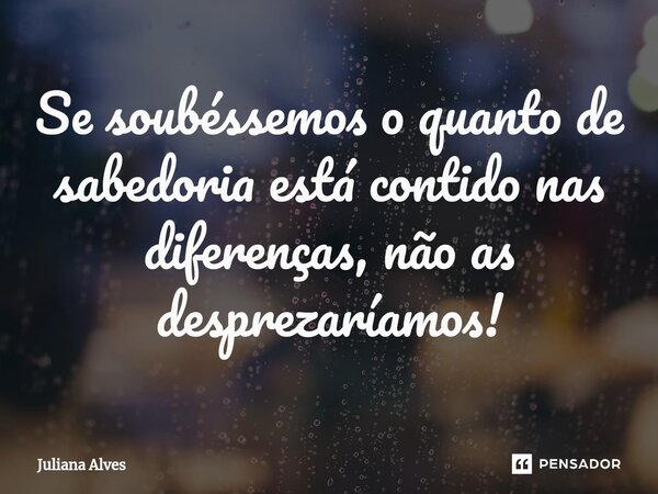 ⁠Se soubéssemos o quanto de sabedoria está contido nas diferenças, não as desprezaríamos!... Frase de juliana alves.