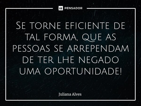 ⁠Se torne eficiente de tal forma, que as pessoas se arrependam de ter lhe negado uma oportunidade!... Frase de juliana alves.