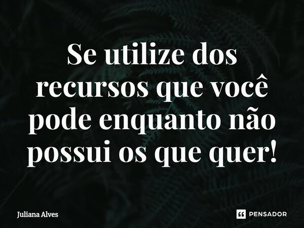 ⁠Se utilize dos recursos que você pode enquanto não possui os que quer!... Frase de juliana alves.