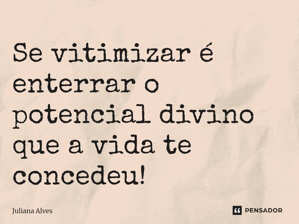 ⁠Se vitimizar é enterrar o potencial divino que a vida te concedeu!... Frase de juliana alves.