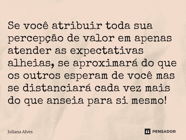 ⁠Se você atribuir toda sua percepção de valor em apenas atender as expectativas alheias, se aproximará do que os outros esperam de você mas se distanciará cada ... Frase de juliana alves.