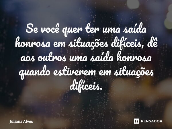 ⁠Se você quer ter uma saída honrosa em situações difíceis, dê aos outros uma saída honrosa quando estiverem em situações difíceis.... Frase de juliana alves.