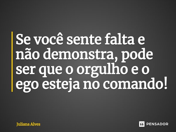 Se você sente falta e não demonstra, pode ser que o orgulho e o ego esteja no comando!... Frase de juliana alves.