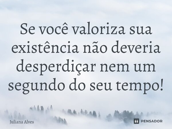 ⁠Se você valoriza sua existência não deveria desperdiçar nem um segundo do seu tempo!... Frase de juliana alves.