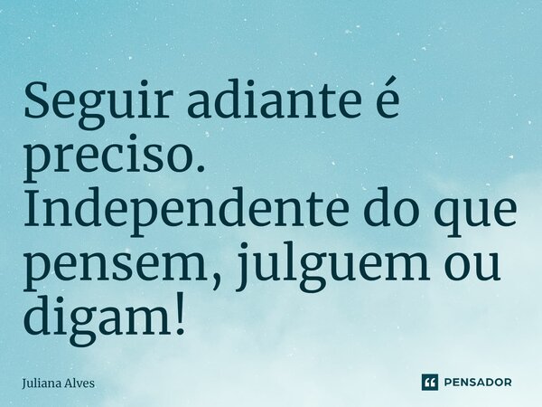 ⁠Seguir adiante é preciso. Independente do que pensem, julguem ou digam!... Frase de juliana alves.