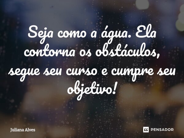 ⁠Seja como a água. Ela contorna os obstáculos, segue seu curso e cumpre seu objetivo!... Frase de juliana alves.