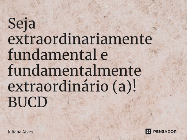 ⁠Seja extraordinariamente fundamental e fundamentalmente extraordinário (a)!
BUCD... Frase de juliana alves.