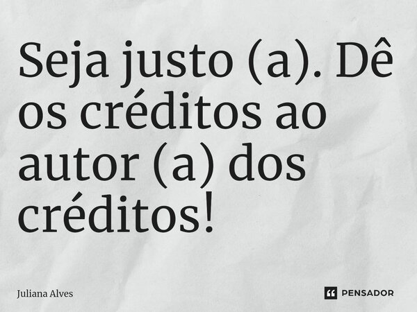 ⁠Seja justo (a). Dê os créditos ao autor (a) dos créditos!... Frase de juliana alves.