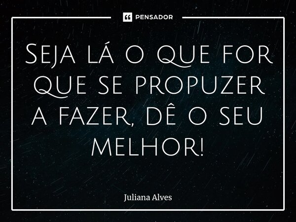 ⁠Seja lá o que for que se propuzer a fazer, dê o seu melhor!... Frase de juliana alves.