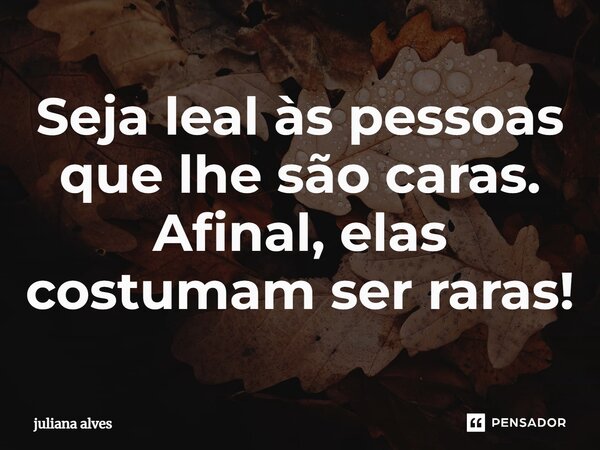 ⁠Seja leal às pessoas que lhe são caras. Afinal, elas costumam ser raras!... Frase de juliana alves.