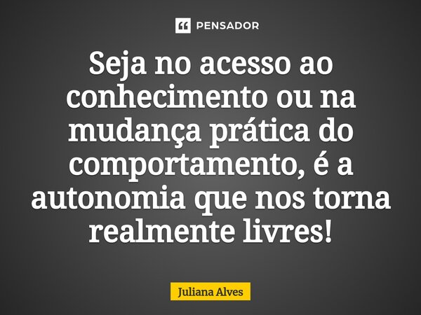 ⁠Seja no acesso ao conhecimento ou na mudança prática do comportamento, é a autonomia que nos torna realmente livres!... Frase de juliana alves.