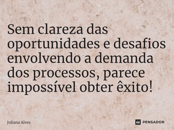 ⁠Sem clareza das oportunidades e desafios envolvendo a demanda dos processos, parece impossível obter êxito!... Frase de juliana alves.