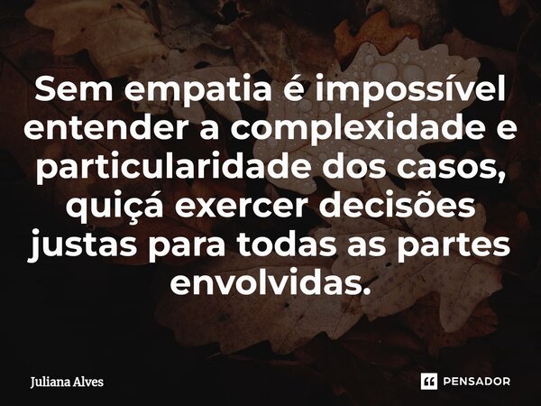 ⁠Sem empatia é impossível entender a complexidade e particularidade dos casos, quiçá exercer decisões justas para todas as partes envolvidas.... Frase de juliana alves.