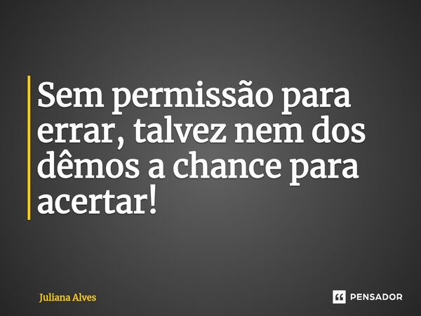 ⁠Sem permissão para errar, talvez nem dos dêmos a chance para acertar!... Frase de juliana alves.