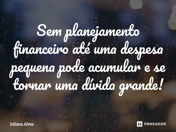 ⁠Sem planejamento financeiro até uma despesa pequena pode acumular e se tornar uma dívida grande!... Frase de juliana alves.