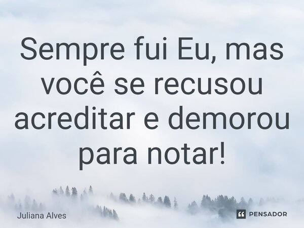 ⁠Sempre fui Eu, mas você se recusou acreditar e demorou para notar!... Frase de juliana alves.