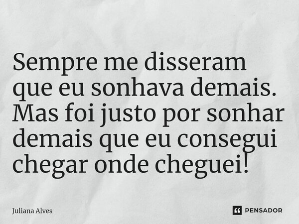 ⁠Sempre me disseram que eu sonhava demais. Mas foi justo por sonhar demais que eu consegui chegar onde cheguei!... Frase de juliana alves.