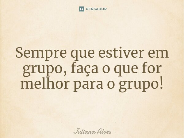 Sempre que estiver em grupo, faça o que for melhor para o grupo!⁠... Frase de juliana alves.