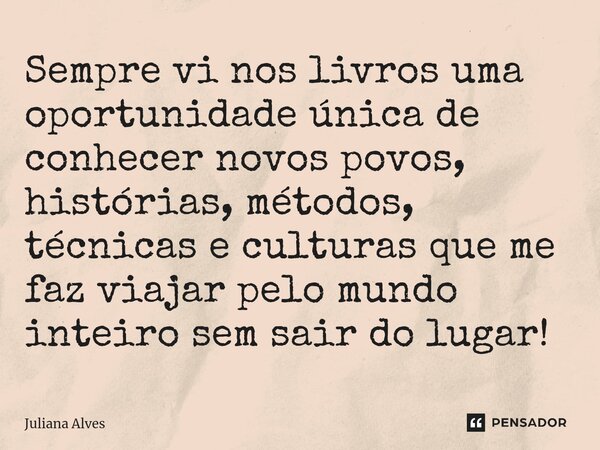 ⁠Sempre vi nos livros uma oportunidade única de conhecer novos povos, histórias, métodos, técnicas e culturas que me faz viajar pelo mundo inteiro sem sair do l... Frase de juliana alves.