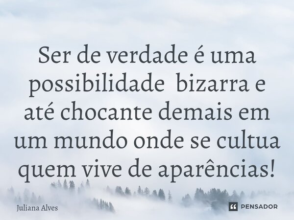 ⁠Ser de verdade é uma possibilidade bizarra e até chocante demais em um mundo onde se cultua quem vive de aparências!... Frase de juliana alves.