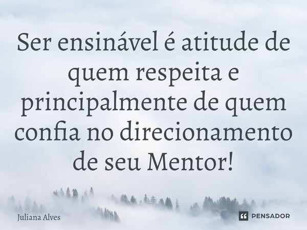 ⁠Ser ensinável é atitude de quem respeita e principalmente de quem confia no direcionamento de seu Mentor!... Frase de juliana alves.