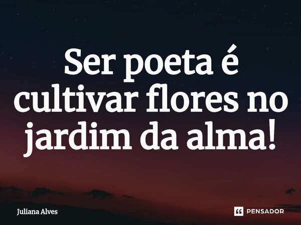 ⁠Ser poeta é cultivar flores no jardim da alma!... Frase de juliana alves.