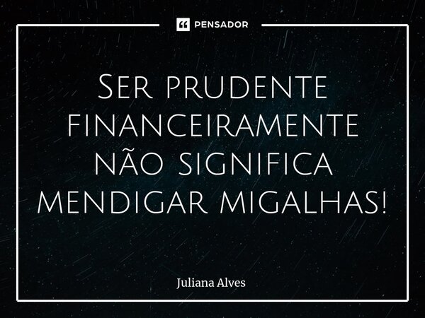 ⁠Ser prudente financeiramente não significa mendigar migalhas!... Frase de juliana alves.