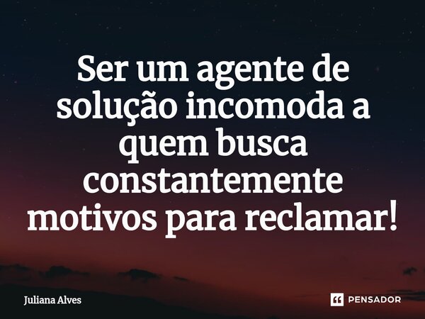 ⁠Ser um agente de solução incomoda a quem busca constantemente motivos para reclamar!... Frase de juliana alves.