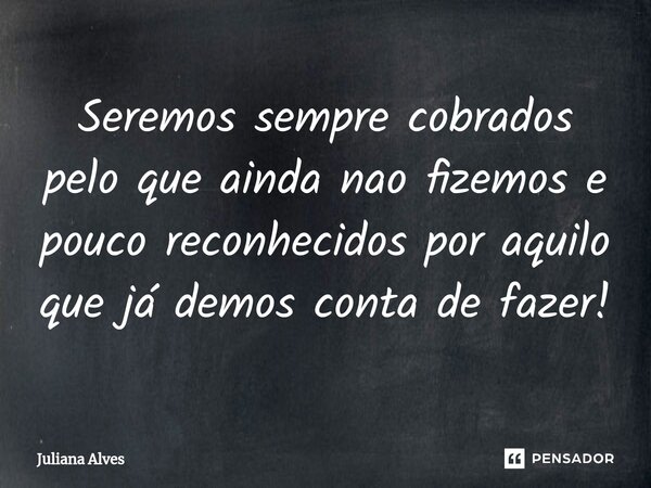 ⁠Seremos sempre cobrados pelo que ainda não fizemos e pouco reconhecidos por aquilo que já demos conta de fazer!... Frase de juliana alves.