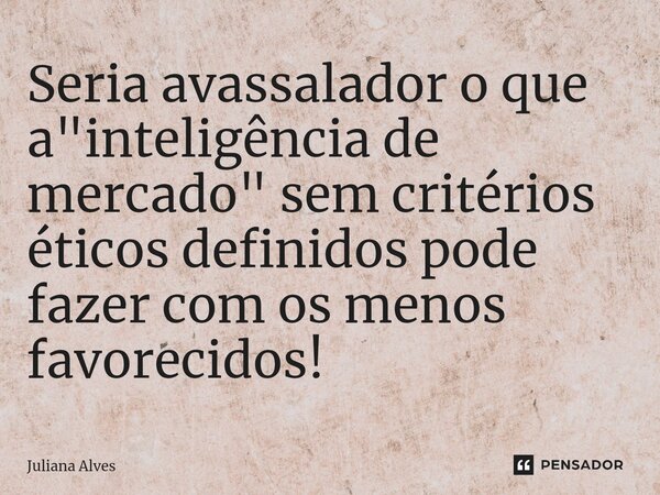⁠Seria avassalador o que a "inteligência de mercado" sem critérios éticos definidos pode fazer com os menos favorecidos!... Frase de juliana alves.
