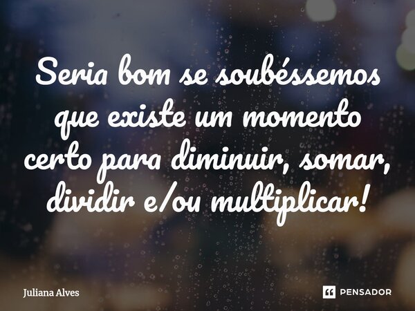 ⁠Seria bom se soubéssemos que existe um momento certo para diminuir, somar, dividir e/ou multiplicar!... Frase de juliana alves.