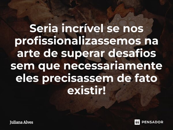 ⁠Seria incrível se nos profissionalizassemos na arte de superar desafios sem que necessariamente eles precisassem de fato existir!... Frase de juliana alves.