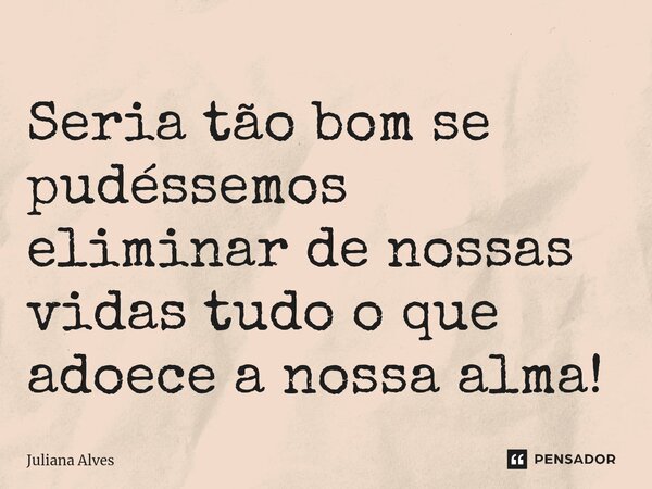 ⁠Seria tão bom se pudéssemos eliminar de nossas vidas tudo o que adoece a nossa alma!... Frase de juliana alves.