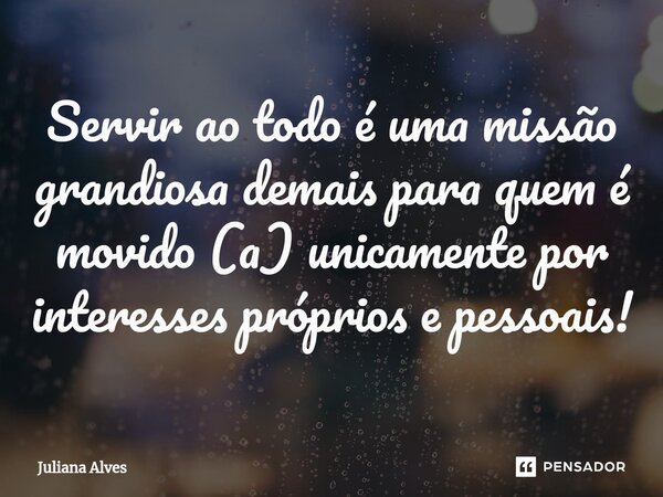 ⁠Servir ao todo é uma missão grandiosa demais para quem é movido (a) unicamente por interesses próprios e pessoais!... Frase de juliana alves.