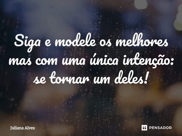 ⁠Siga e modele os melhores mas com uma única intenção: se tornar um deles!... Frase de juliana alves.