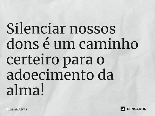 ⁠Silenciar nossos dons é um caminho certeiro para o adoecimento da alma!... Frase de juliana alves.