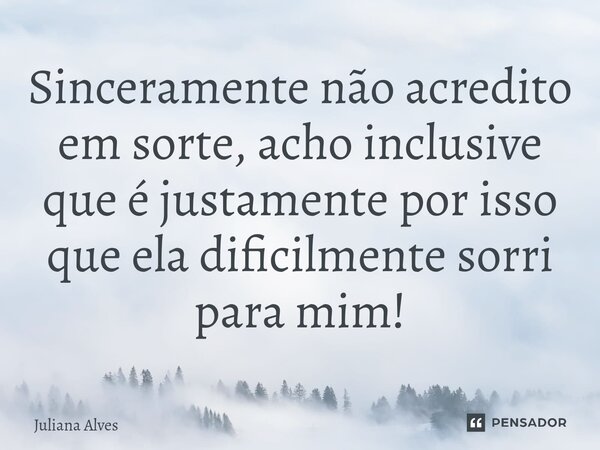 ⁠Sinceramente não acredito em sorte, acho inclusive que é justamente por isso que ela dificilmente sorri para mim!... Frase de juliana alves.
