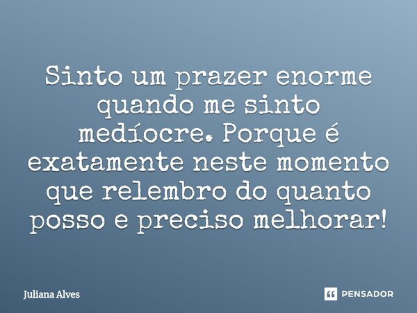 ⁠Sinto um prazer enorme quando me sinto medíocre. Porque é exatamente neste momento que relembro do quanto posso e preciso melhorar!... Frase de juliana alves.