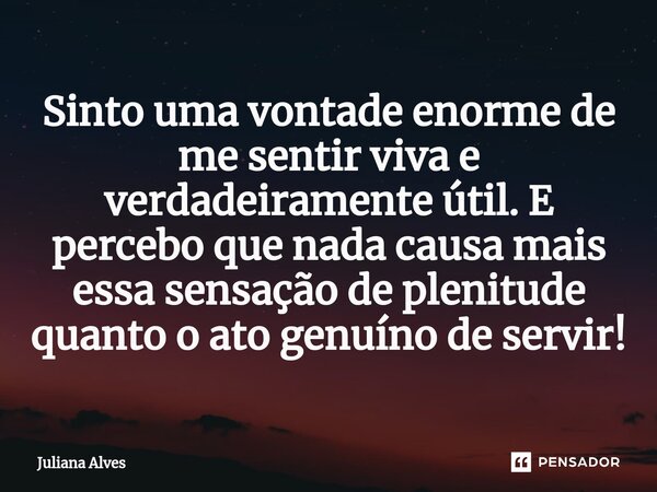 ⁠Sinto uma vontade enorme de me sentir viva e verdadeiramente útil. E percebo que nada causa mais essa sensação de plenitude quanto o ato genuíno de servir!... Frase de juliana alves.