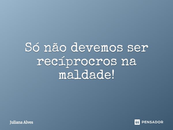 ⁠Só não devemos ser recíprocros na maldade!... Frase de juliana alves.