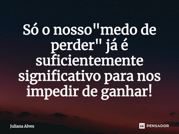 ⁠Só o nosso "medo de perder" já é suficientemente significativo para nos impedir de ganhar!... Frase de juliana alves.