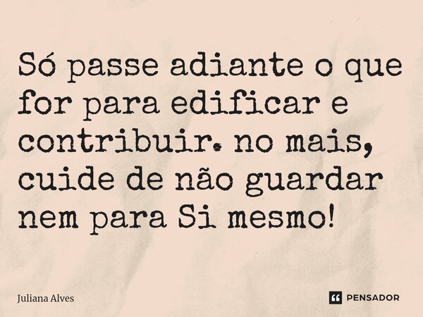 ⁠Só passe adiante o que for para edificar e contribuir. no mais, cuide de não guardar nem para Si mesmo!... Frase de juliana alves.