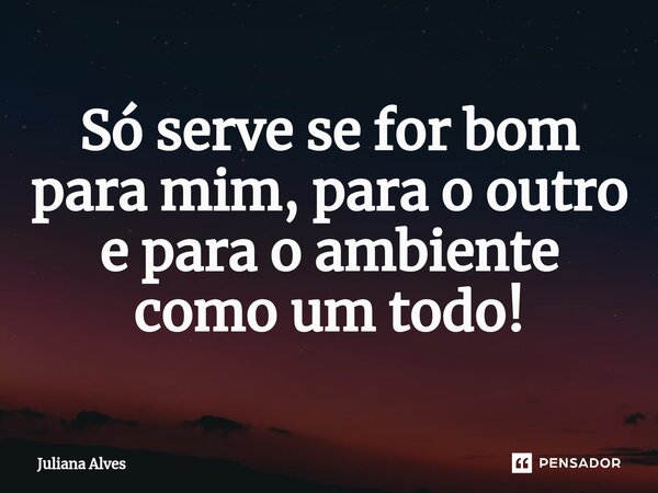 ⁠Só serve se for bom para mim, para o outro e para o ambiente como um todo!... Frase de juliana alves.