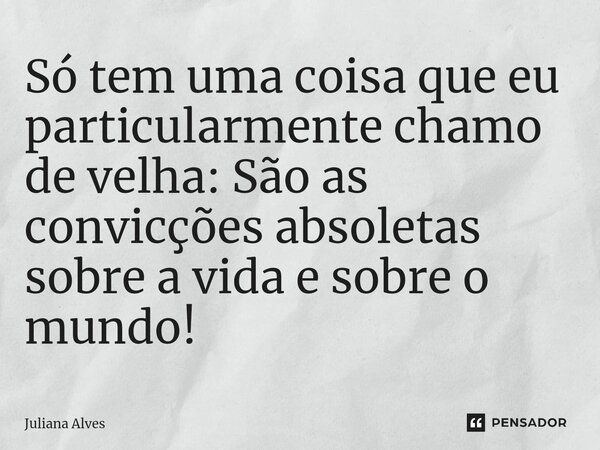 ⁠Só tem uma coisa que eu particularmente chamo de velha: São as convicções absoletas sobre a vida e sobre o mundo!... Frase de juliana alves.